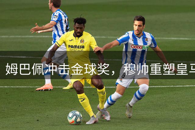 姆巴佩冲击金球奖，穆帅重塑皇马团队精神